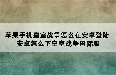 苹果手机皇室战争怎么在安卓登陆 安卓怎么下皇室战争国际服